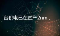 台积电已在试产2nm，预计2025量产